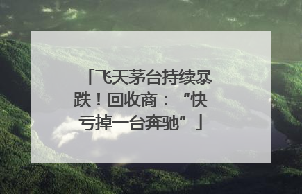 飞天茅台持续暴跌！回收商：“快亏掉一台奔驰”