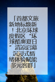 首都文旅新地标焕新！北京环球度假区“环球酷爽夏日”清凉启幕 沉浸式情绪体验赋能多元客群