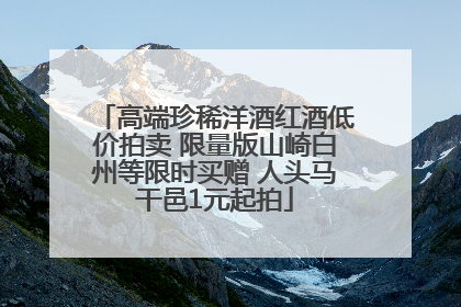 高端珍稀洋酒红酒低价拍卖 限量版山崎白州等限时买赠 人头马干邑1元起拍