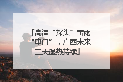 高温“探头”雷雨“串门”，广西未来三天湿热持续