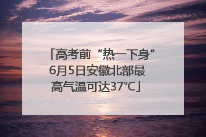 高考前“热一下身” 6月5日安徽北部最高气温可达37℃