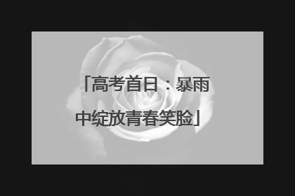 高考首日：暴雨中绽放青春笑脸