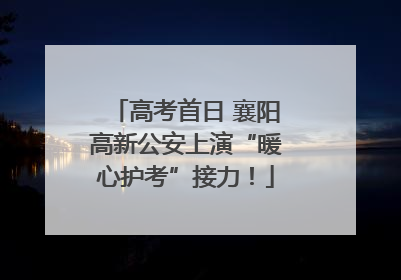 高考首日 襄阳高新公安上演“暖心护考”接力！