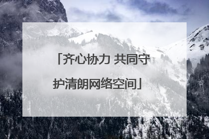 齐心协力 共同守护清朗网络空间