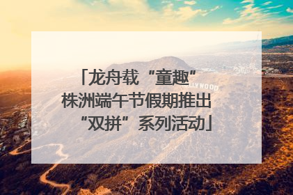 龙舟载“童趣” 株洲端午节假期推出“双拼”系列活动