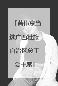 黄伟京当选广西壮族自治区总工会主席