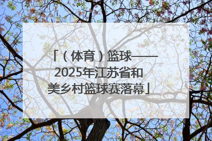 （体育）篮球——2025年江苏省和美乡村篮球赛落幕
