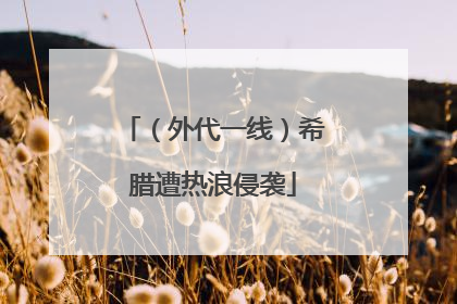（外代一线）希腊遭热浪侵袭