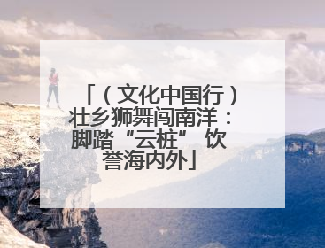 （文化中国行）壮乡狮舞闯南洋：脚踏“云桩” 饮誉海内外