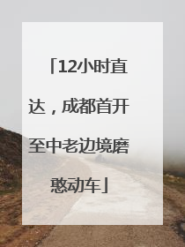 12小时直达，成都首开至中老边境磨憨动车