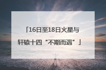 16日至18日火星与轩辕十四“不期而遇”