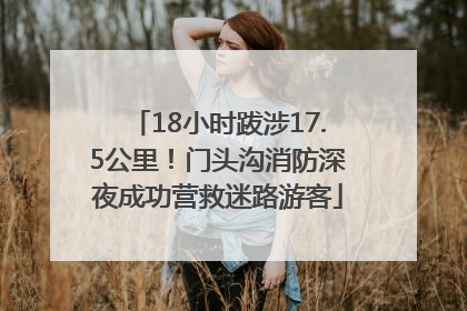 18小时跋涉17.5公里！门头沟消防深夜成功营救迷路游客