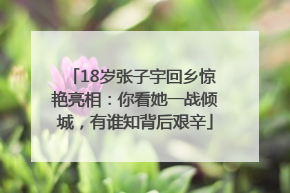 18岁张子宇回乡惊艳亮相：你看她一战倾城，有谁知背后艰辛