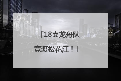 18支龙舟队竞渡松花江！