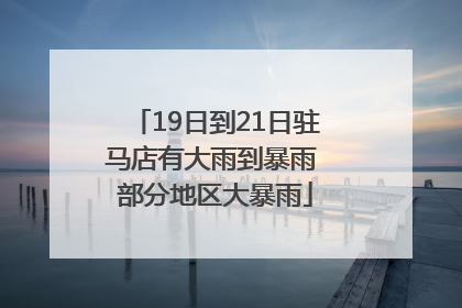 19日到21日驻马店有大雨到暴雨 部分地区大暴雨