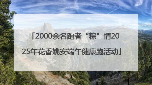 2000余名跑者“粽”情2025年花香姚安端午健康跑活动