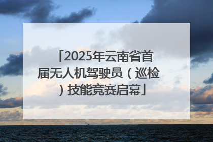 2025年云南省首届无人机驾驶员（巡检）技能竞赛启幕