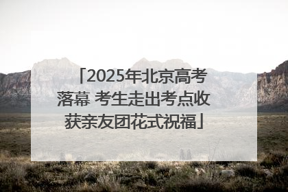 2025年北京高考落幕 考生走出考点收获亲友团花式祝福
