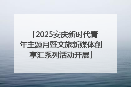 2025安庆新时代青年主题月暨文旅新媒体创享汇系列活动开展