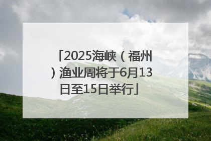 2025海峡（福州）渔业周将于6月13日至15日举行
