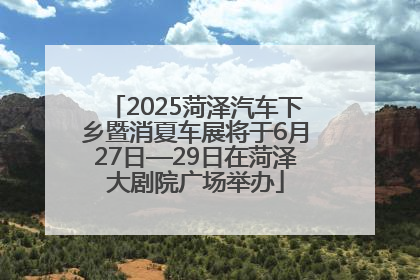 2025菏泽汽车下乡暨消夏车展将于6月27日—29日在菏泽大剧院广场举办