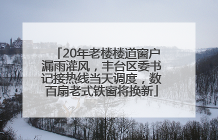 20年老楼楼道窗户漏雨灌风，丰台区委书记接热线当天调度，数百扇老式铁窗将换新