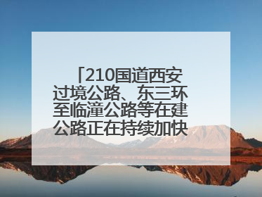 210国道西安过境公路、东三环至临潼公路等在建公路正在持续加快控制性工程施工