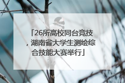 26所高校同台竞技，湖南省大学生测绘综合技能大赛举行