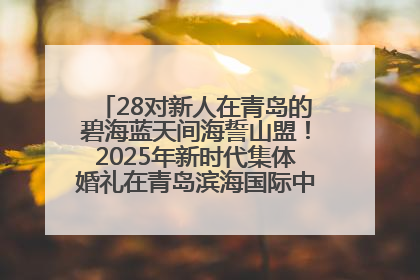 28对新人在青岛的碧海蓝天间海誓山盟！2025年新时代集体婚礼在青岛滨海国际中心文明实践广场举行