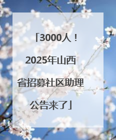 3000人！2025年山西省招募社区助理公告来了