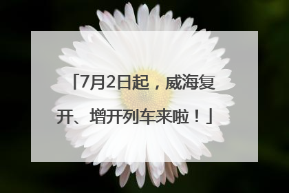7月2日起，威海复开、增开列车来啦！