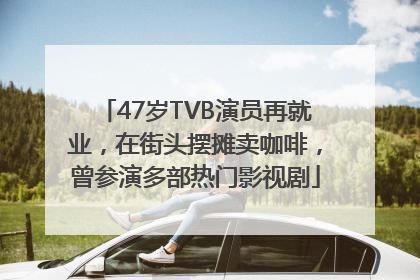 47岁TVB演员再就业，在街头摆摊卖咖啡，曾参演多部热门影视剧