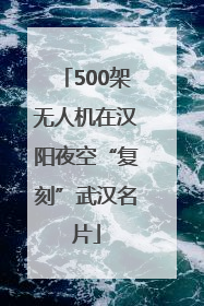 500架无人机在汉阳夜空“复刻”武汉名片