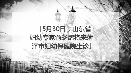 5月30日，山东省妇幼专家俞冬熠将来菏泽市妇幼保健院坐诊