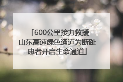 600公里接力救援 山东高速绿色通道为断趾患者开启生命通道