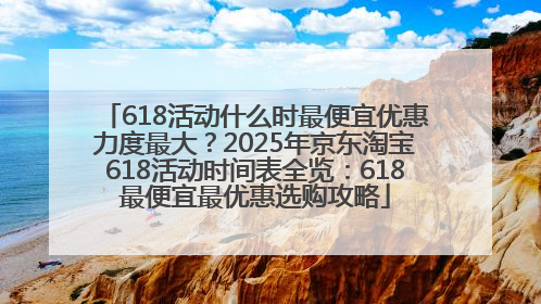 618活动什么时最便宜优惠力度最大？2025年京东淘宝618活动时间表全览：618最便宜最优惠选购攻略