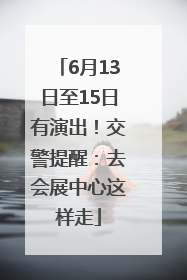 6月13日至15日有演出！交警提醒：去会展中心这样走