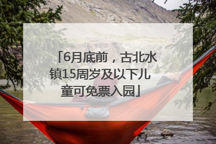 6月底前，古北水镇15周岁及以下儿童可免票入园