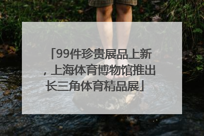 99件珍贵展品上新，上海体育博物馆推出长三角体育精品展