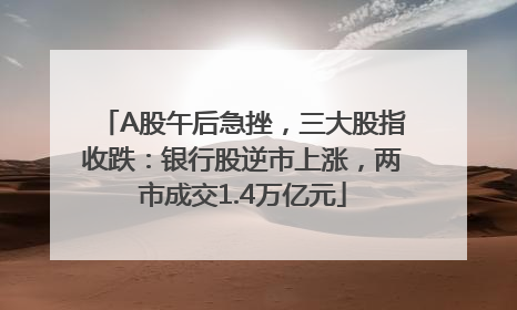 A股午后急挫，三大股指收跌：银行股逆市上涨，两市成交1.4万亿元